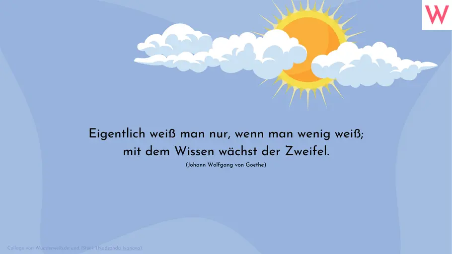 Eigentlich weiß man nur, wenn man wenig weiß; mit dem Wissen wächst der Zweifel. (Johann Wolfgang von Goethe) Eigentlich weiß man nur, wenn man wenig weiß; mit dem Wissen wächst der Zweifel. (Johann Wolfgang von Goethe)