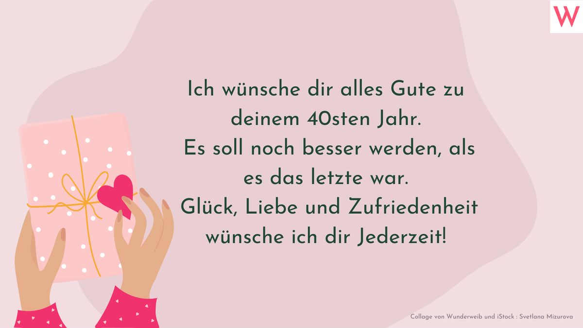 Ich wünsche dir alles Gute zu deinem 40sten Jahr. Es soll noch besser werden; als es das letzte war. Glück, Liebe und Zufriedenheit wünsche ich dir Jederzeit!