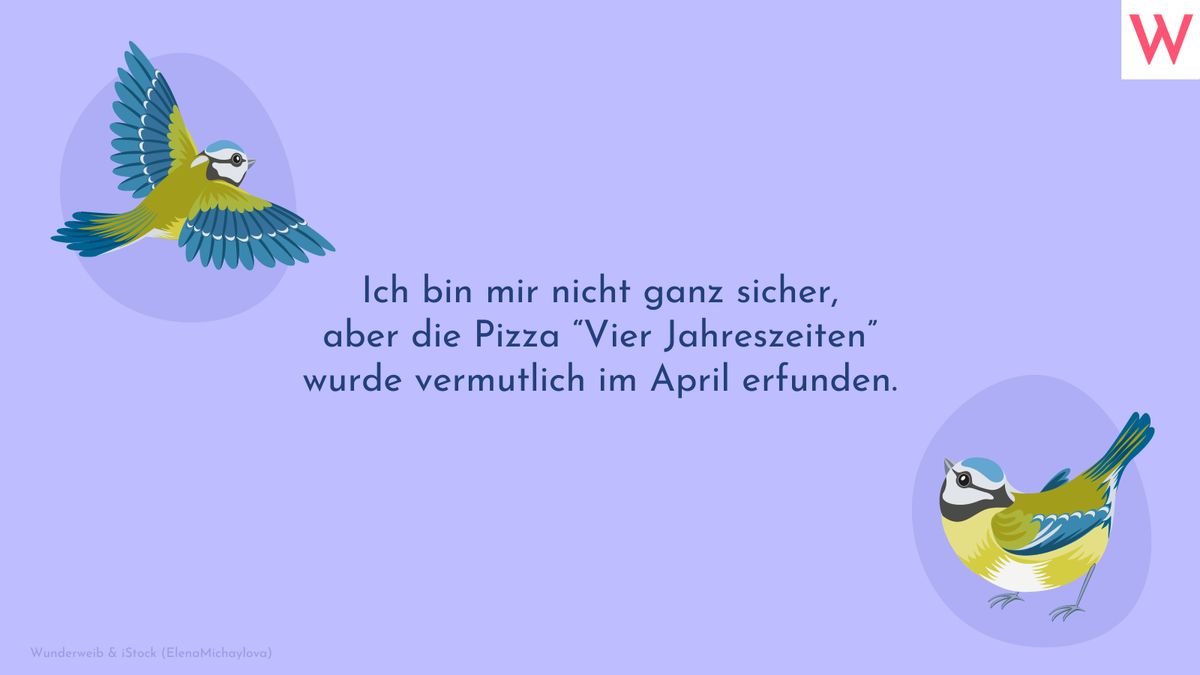 Ich bin mir nicht ganz sicher, aber die Pizza “Vier Jahreszeiten” wurde vermutlich im April erfunden.