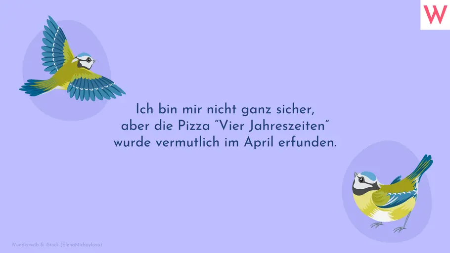 Ich bin mir nicht ganz sicher, aber die Pizza “Vier Jahreszeiten” wurde vermutlich im April erfunden.