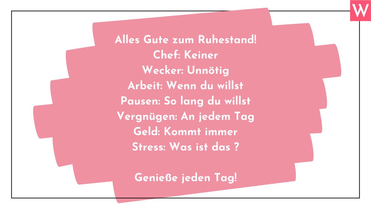 Alles Gute zum Ruhestand! Chef: Keiner; Wecker: Unnötig; Arbeit: Wenn du willst; Pausen: So lang du willst; Vergnügen: An jedem Tag; Geld: Kommt immer; Stress: Was ist das? Genieße jeden Tag!