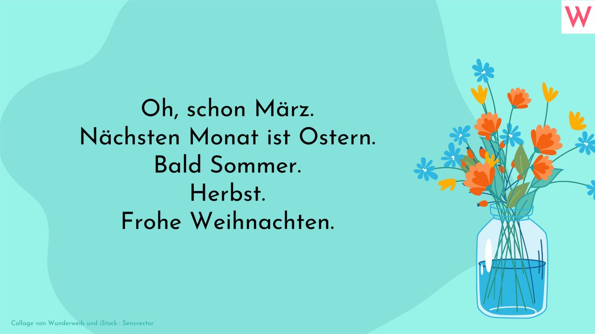 Oh, schon März. Nächsten Monat ist Ostern. Bald Sommer. Herbst. Frohe Weihnachten.