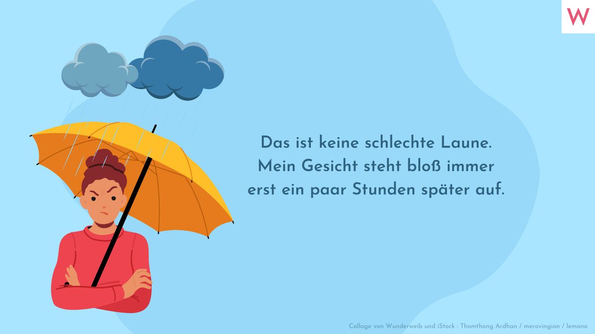 Das ist keine schlechte Laune. Mein Gesicht steht bloß immer erst ein paar Stunden später auf.