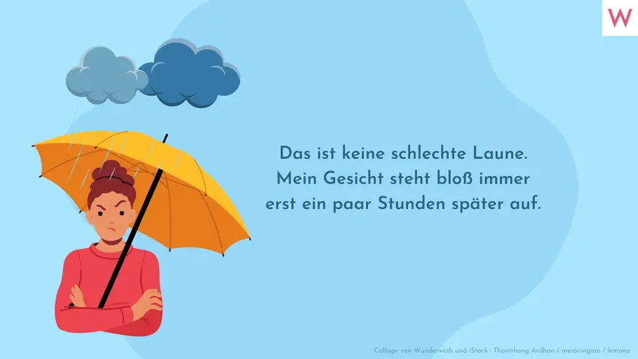 Das ist keine schlechte Laune. Mein Gesicht steht bloß immer erst ein paar Stunden später auf. Das ist keine schlechte Laune. Mein Gesicht steht bloß immer erst ein paar Stunden später auf.