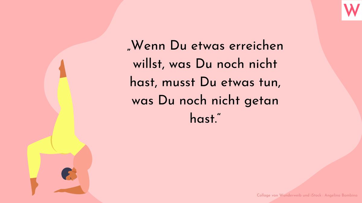 Wenn Du etwas erreichen willst, was Du noch nicht hast, musst Du etwas tun, was Du noch nicht getan hast.