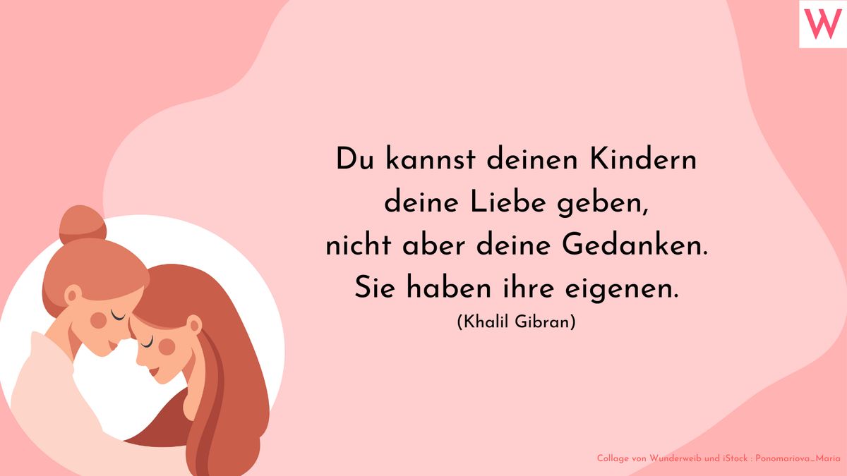 Du kannst deinen Kindern deine Liebe geben, nicht aber deine Gedanken. Sie haben ihre eigenen.  Khalil Gibran