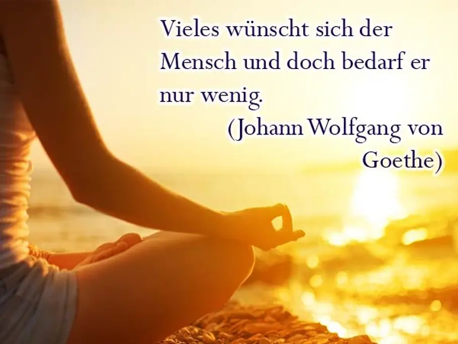 Vieles wünscht sich der Mensch und doch bedarf er nur wenig. (Johann Wolfgang von Goethe) Vieles wünscht sich der Mensch und doch bedarf er nur wenig. (Johann Wolfgang von Goethe)