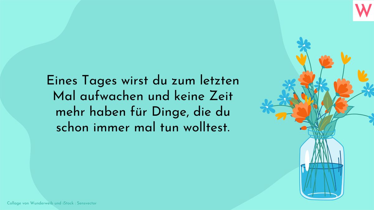 Eines Tages wirst du zum letzten Mal aufwachen und keine Zeit mehr haben für Dinge, die du schon immer mal tun wolltest.