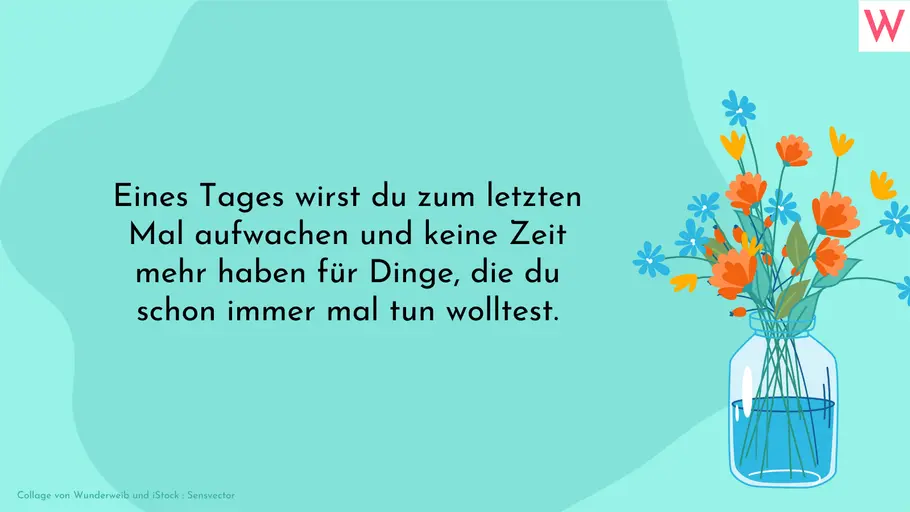 Eines Tages wirst du zum letzten Mal aufwachen und keine Zeit mehr haben für Dinge, die du schon immer mal tun wolltest. Eines Tages wirst du zum letzten Mal aufwachen und keine Zeit mehr haben für Dinge, die du schon immer mal tun wolltest.