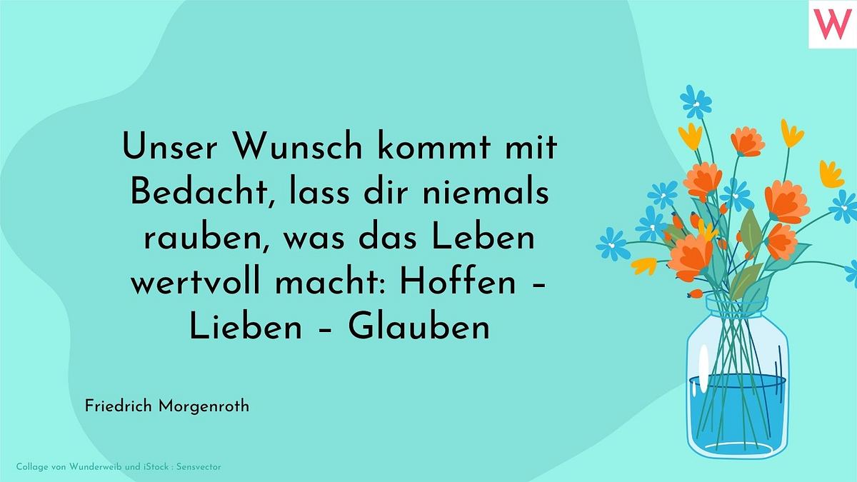 Unser Wunsch kommt mit Bedacht, lass dir niemals rauben, was das Leben wertvoll macht: Hoffen - Lieben - Glauben.  Friedrich Morgenroth