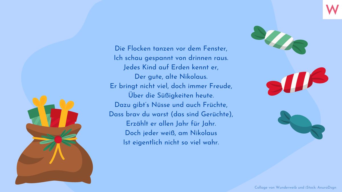 Die Flocken tanzen vor dem Fenster, Ich schau gespannt von drinnen raus. Jedes Kind auf Erden kennt er, Der gute, alte Nikolaus. Er bringt nicht viel, doch immer Freude, Über die Süßigkeiten heute. Dazu gibt’s Nüsse und auch Früchte, Dass brav du warst (das sind Gerüchte), Erzählt er allen Jahr für Jahr. Doch jeder weiß, am Nikolaus Ist eigentlich nicht so viel wahr.