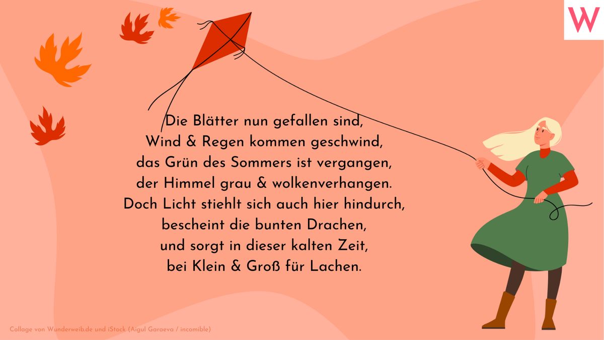 Die Blätter nun gefallen sind,  Wind & Regen kommen geschwind  das Grün des Sommers ist vergangen,  der Himmel grau & wolkenverhangen.  Doch Licht stiehlt sich auch hier hindurch,  bescheint die bunten Drachen  und sorgt in dieser kalten Zeit  bei Klein & Groß für Lachen.