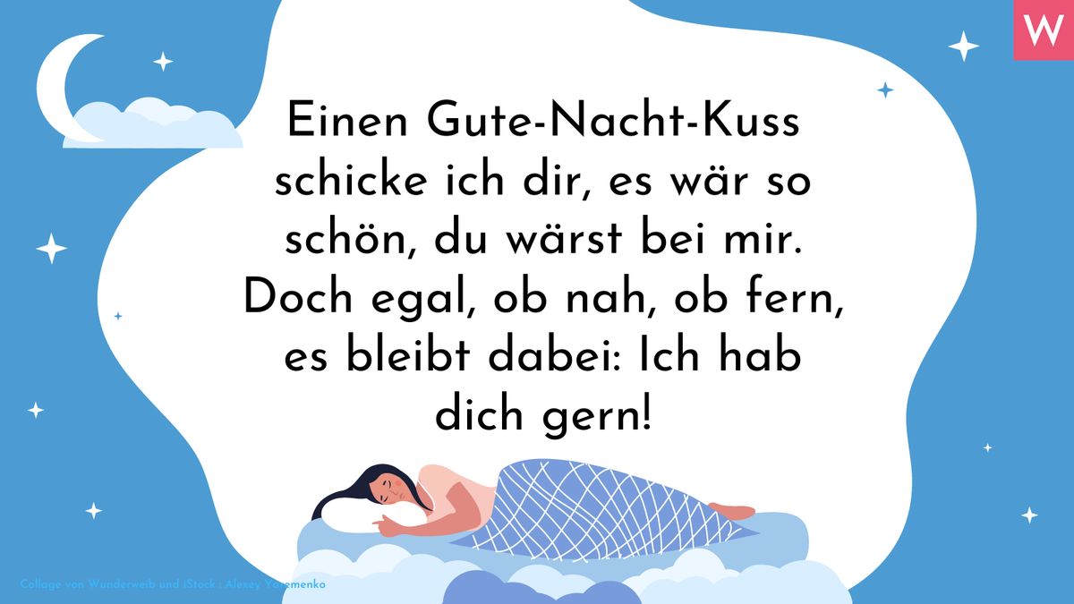 Liebevoller Gute-Nacht-Spruch in Reimen: Einen Gute-Nacht-Kuss schicke ich dir, es wär so schön, du wärst bei mir. Doch egal, ob nah, ob fern, es bleibt dabei: ich hab dich gern! 