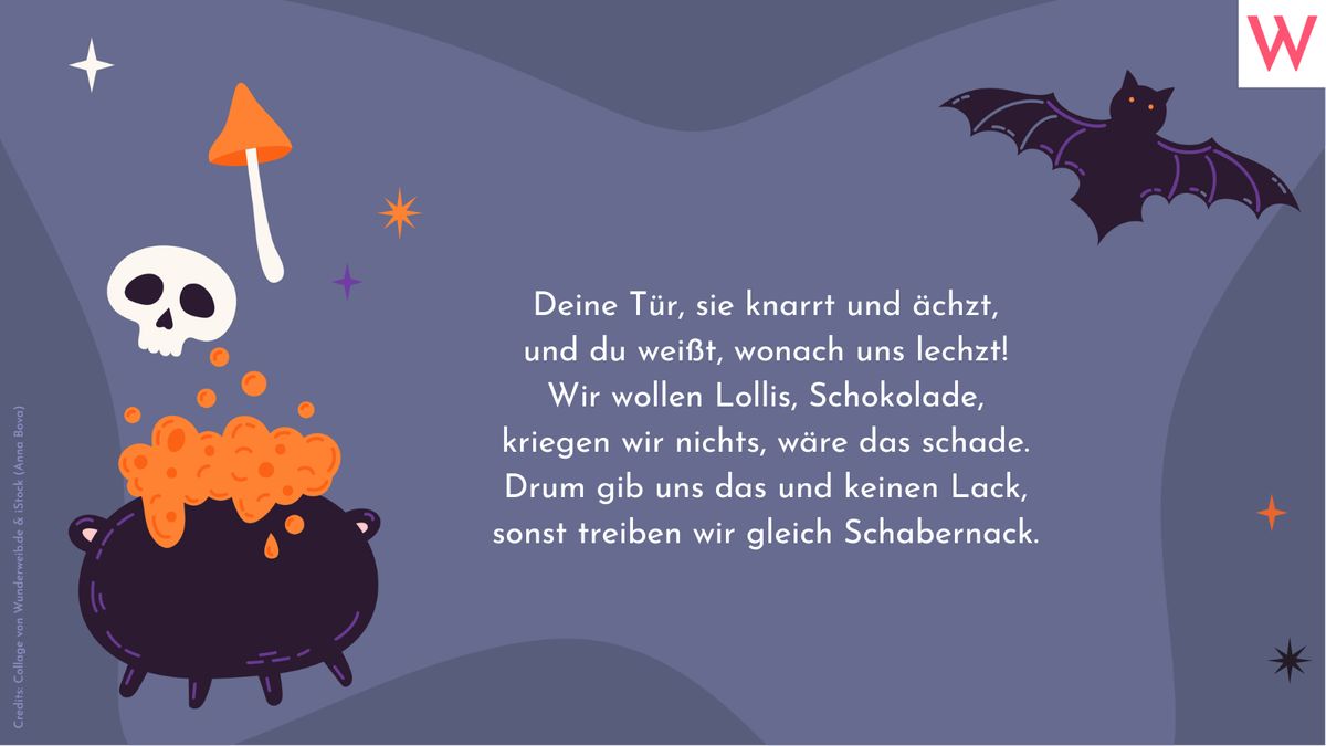 Deine Tür, sie knarrt und ächzt, und du weißt, wonach uns lechzt! Wir wollen Lollis, Schokolade, kriegen wir nichts, wäre das schade. Drum gib uns das und keinen Lack, sonst treiben wir gleich Schabernack.