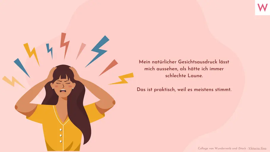 Mein natürlicher Gesichtsausdruck lässt mich aussehen, als hätte ich immer schlechte Laune. Das ist praktisch, weil es meistens stimmt. Mein natürlicher Gesichtsausdruck lässt mich aussehen, als hätte ich immer schlechte Laune. Das ist praktisch, weil es meistens stimmt.