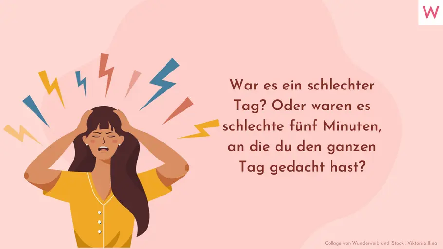 War es ein schlechter Tag? Oder waren es schlechte fünf Minuten, an die du den ganzen Tag gedacht hast? War es ein schlechter Tag? Oder waren es schlechte fünf Minuten, an die du den ganzen Tag gedacht hast?