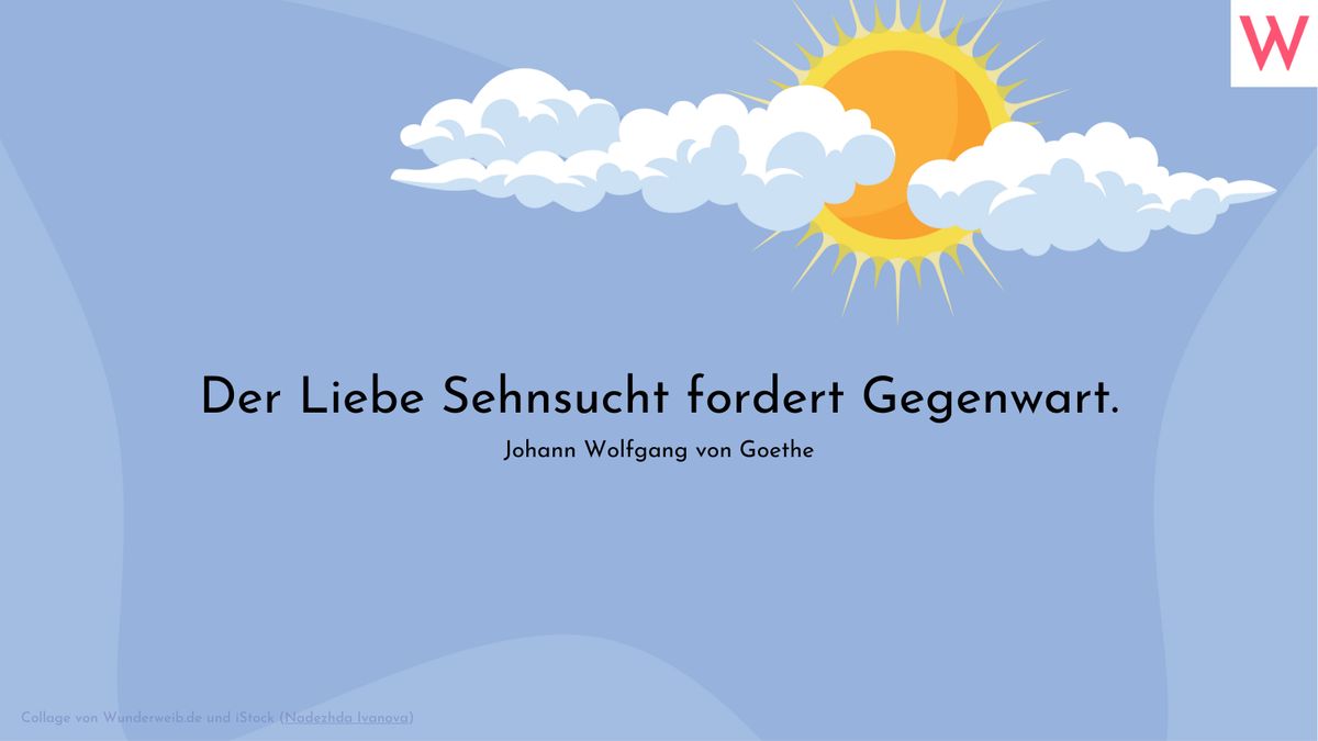 Der Liebe Sehnsucht fordert Gegenwart. (Johann Wolfgang von Goethe)