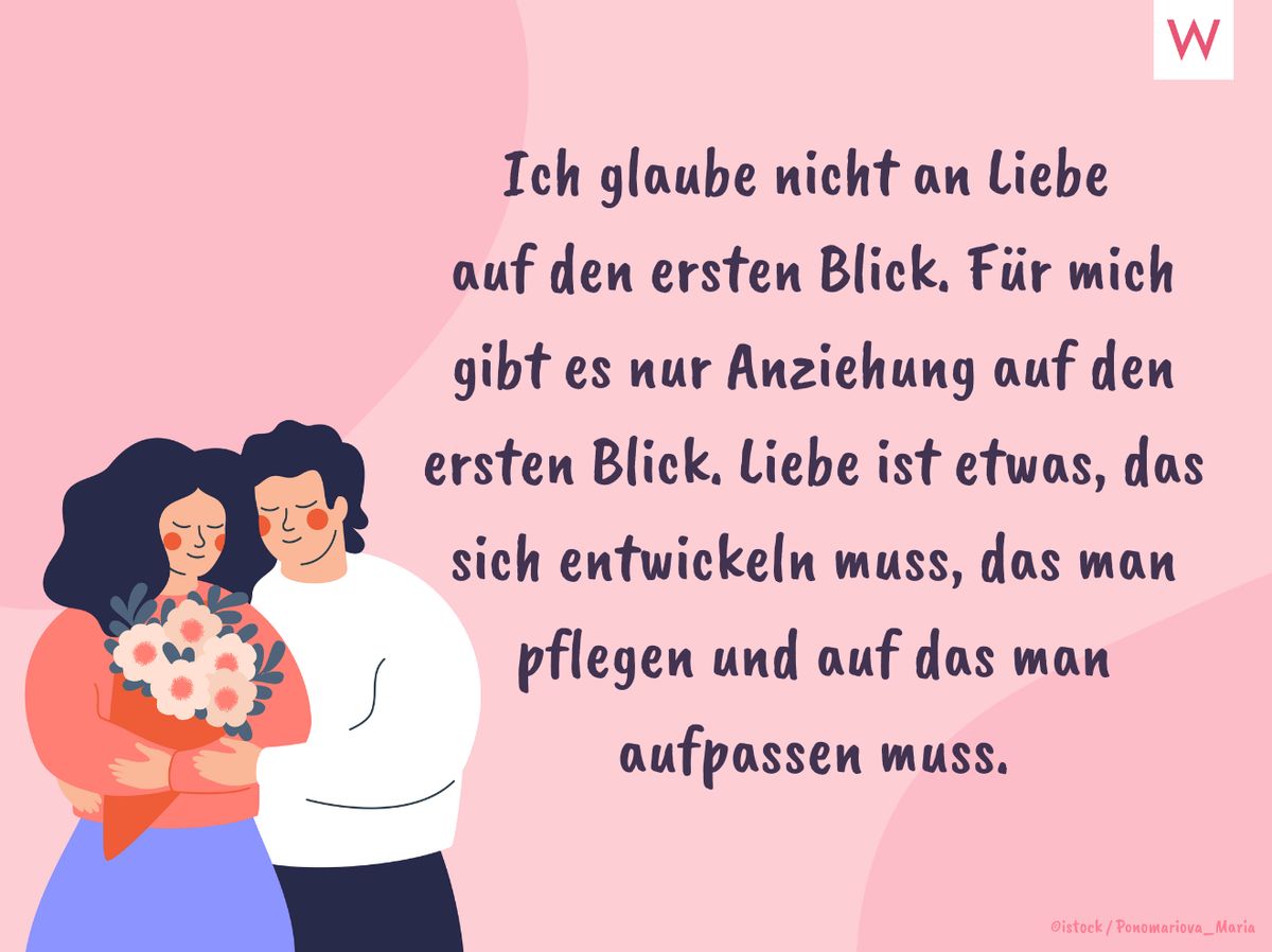 Ich glaube nicht an Liebe auf den ersten Blick. Für mich gibt es nur Anziehung auf den ersten Blick. Liebe ist etwas, das sich entwickeln muss, das man pflegen und auf das man aufpassen muss.