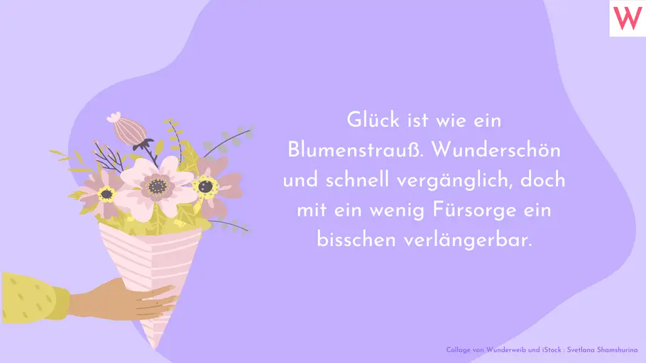 Glück ist wie ein Blumenstrauß. Wunderschön und schnell vergänglich, doch mit ein wenig Fürsorge ein bisschen verlängerbar. Glück ist wie ein Blumenstrauß. Wunderschön und schnell vergänglich, doch mit ein wenig Fürsorge ein bisschen verlängerbar.