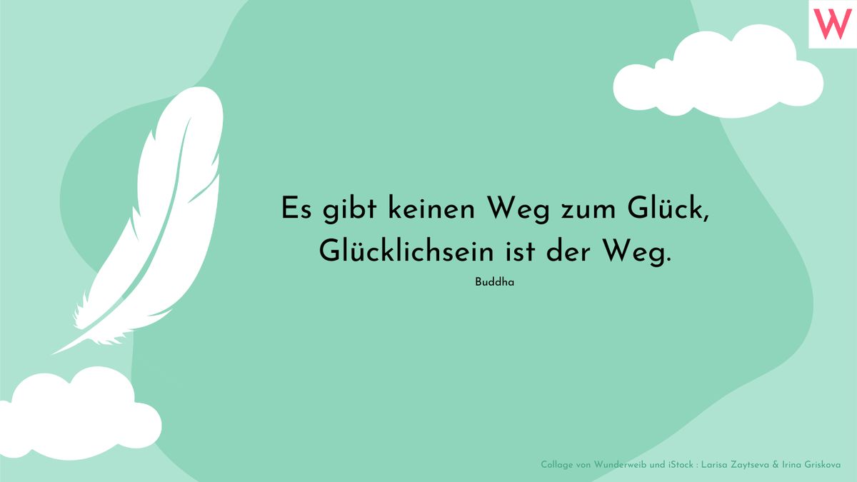 Es gibt keinen Weg zum Glück, Glücklichsein ist der Weg. (Buddha)