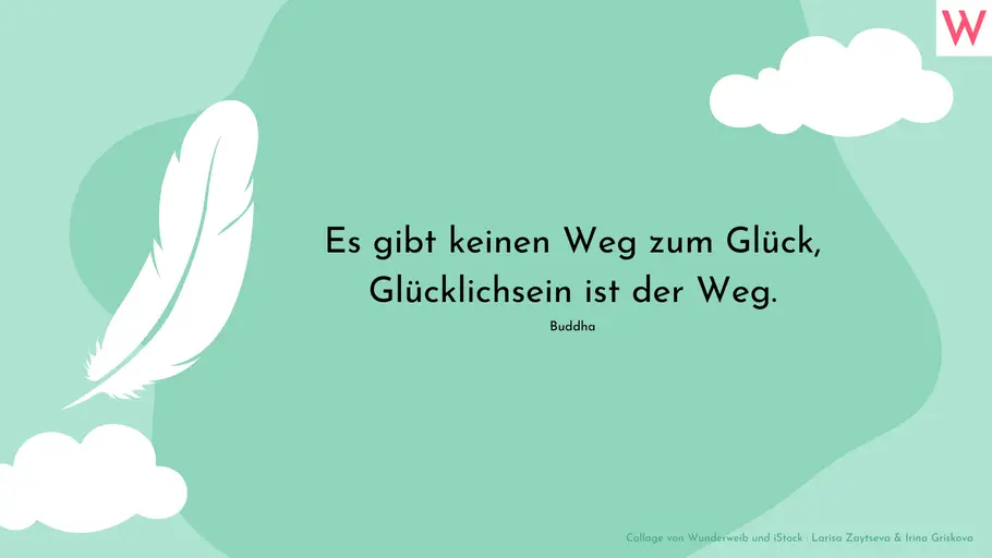 Es gibt keinen Weg zum Glück, Glücklichsein ist der Weg. (Buddha)