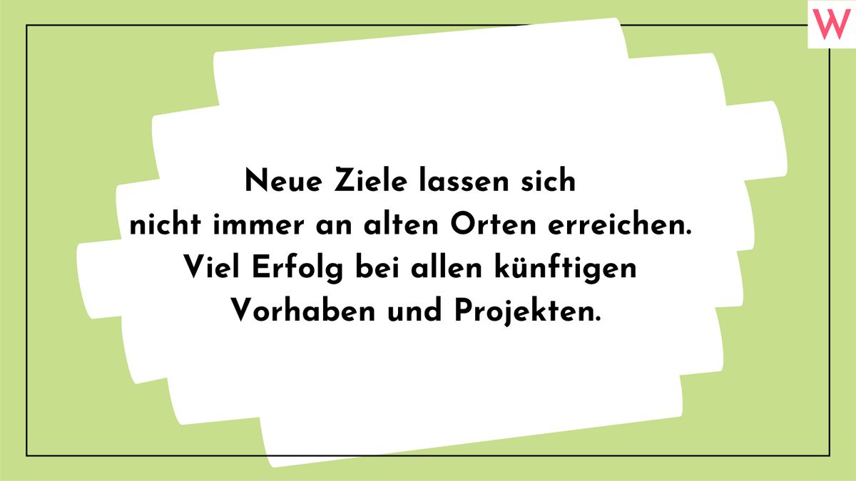 Neue Ziele lassen sich nicht immer an alten Orten erreichen. Viel Erfolg bei allen künftigen Vorhaben und Projekten.