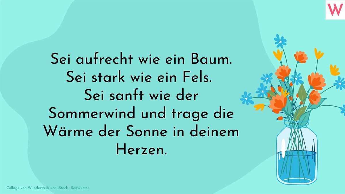 Sei aufrecht wie ein Baum. Sei stark wie ein Fels. Sei sanft wie der Sommerwind und trage die Wärme der Sonne in deinem Herzen.