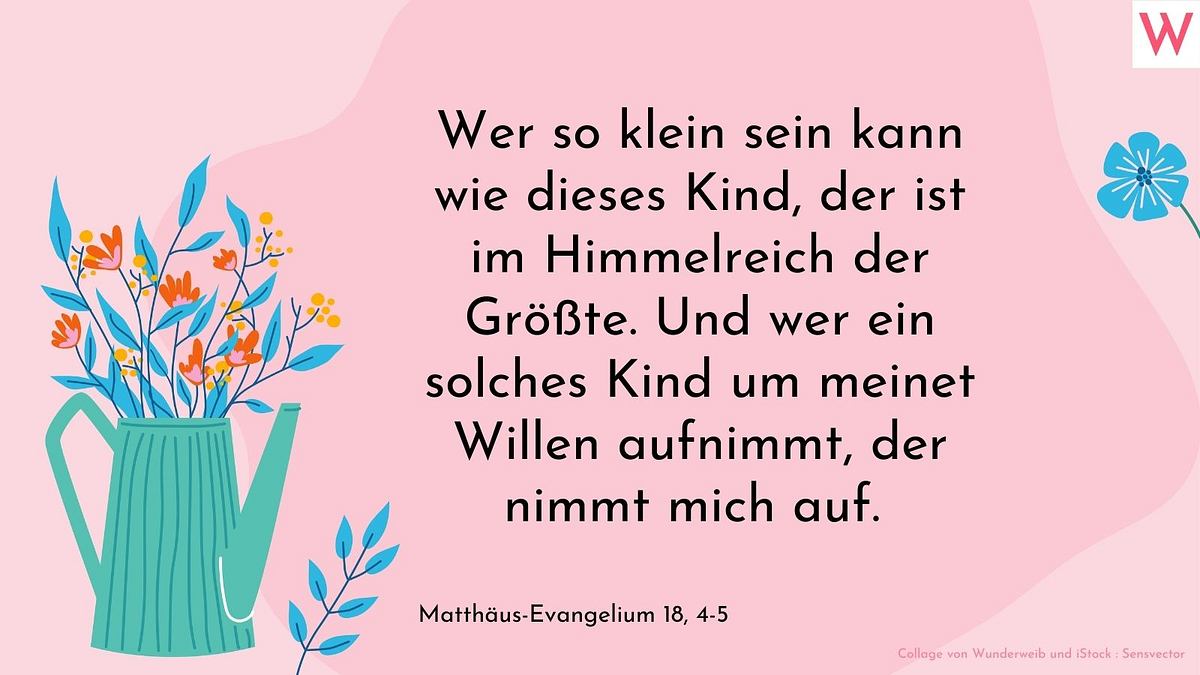 Wer so klein sein kann wie dieses Kind, der ist im Himmelreich der Größte. Und wer ein solches Kind um meinetwillen aufnimmt, der nimmt mich auf.  Matthäus-Evangelium 18, 4-5