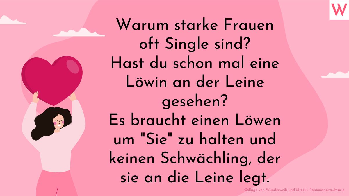 Warum starke Frauen oft Single sind? Hast du schon mal eine Löwin an der Leine gesehen? Es braucht einen Löwen um Sie zu halten und keinen Schwächling, der sie an die Leine legt.