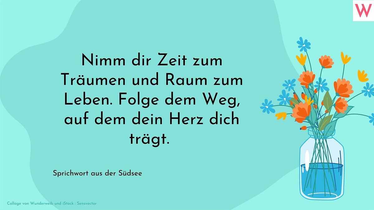 Nimm dir Zeit zum Träumen und Raum zum Leben. Folge dem Weg, auf dem dein Herz dich trägt.  Sprichwort aus der Südsee