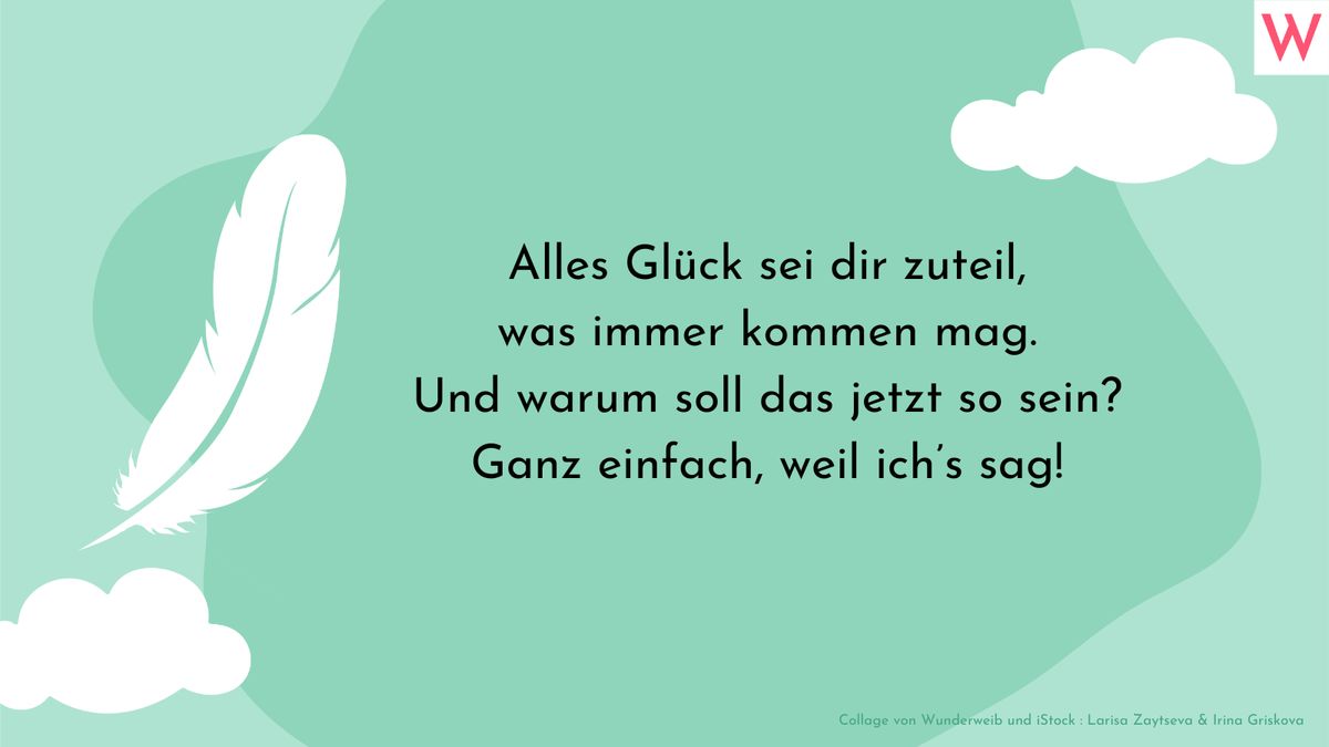 Alles Glück sei dir zuteil, was immer kommen mag. Und warum soll das jetzt so sein? Ganz einfach, weil ich’s sag!