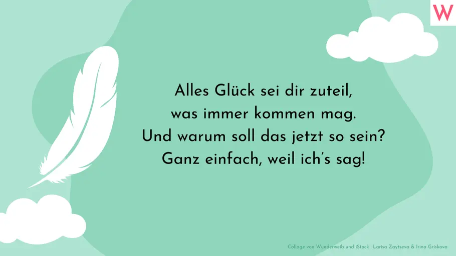 Alles Glück sei dir zuteil, was immer kommen mag. Und warum soll das jetzt so sein? Ganz einfach, weil ich’s sag! Alles Glück sei dir zuteil, was immer kommen mag. Und warum soll das jetzt so sein? Ganz einfach, weil ich’s sag!