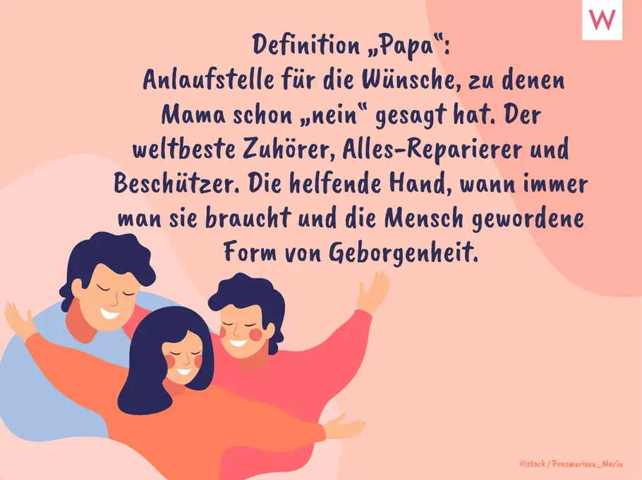 Definition „Papa“: Anlaufstelle für die Wünsche, zu denen Mama schon „nein“ gesagt hat. Der weltbeste Zuhörer, Alles-Reparierer und Beschützer. Die helfende Hand, wann immer man sie braucht und die Mensch gewordene Form von Geborgenheit. Definition „Papa“: Anlaufstelle für die Wünsche, zu denen Mama schon „nein“ gesagt hat. Der weltbeste Zuhörer, Alles-Reparierer und Beschützer. Die helfende Hand, wann immer man sie braucht und die Mensch gewordene Form von Geborgenheit.
