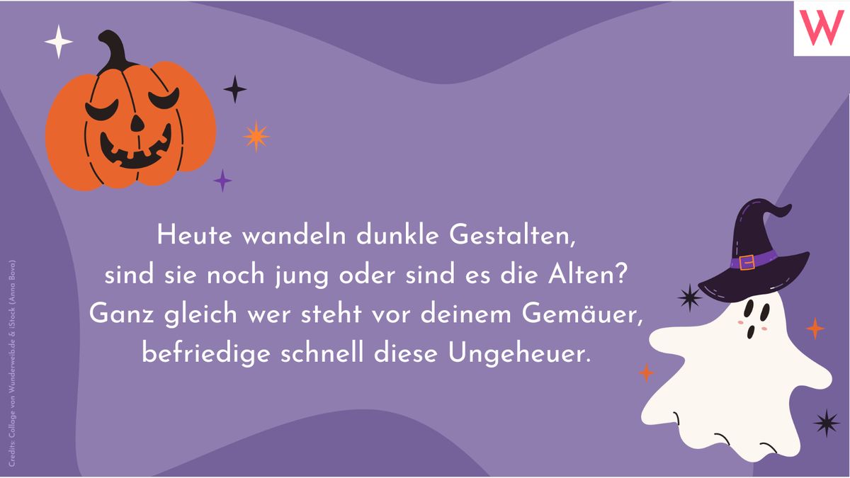 Heute wandeln dunkle Gestalten, sind sie noch jung oder sind es die Alten? Ganz gleich wer steht vor deinem Gemäuer, befriedige schnell diese Ungeheuer.