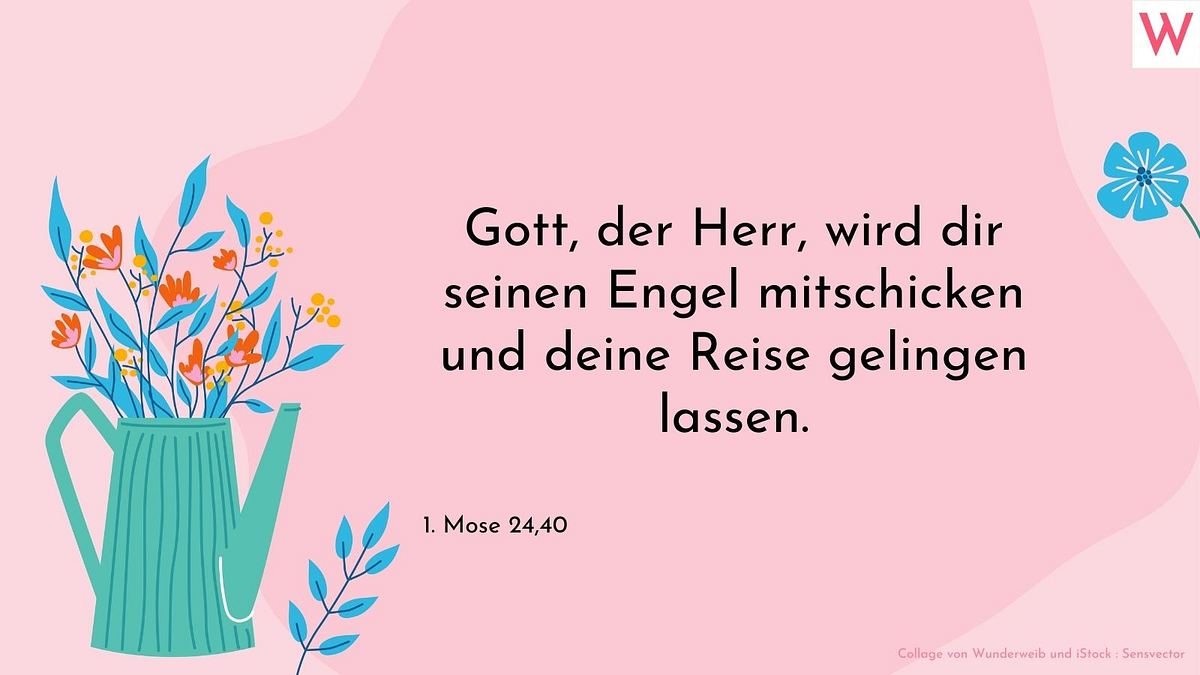 Gott, der Herr, wird dir seinen Engel mitschicken und deine Reise gelingen lassen.  1. Moses 24, 40