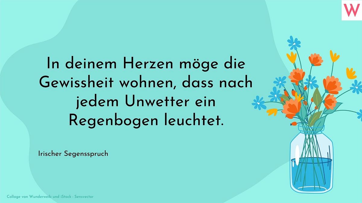 In deinem Herzen möge die Gewissheit wohnen, dass nach jedem Unwetter ein Regenbogen folgt.  Irischer Segensspruch