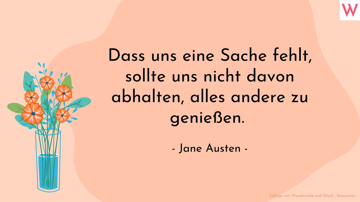 Dass uns eine Sache fehlt, sollte uns nicht davon abhalten, alles andere zu genießen. (Jane Austen)