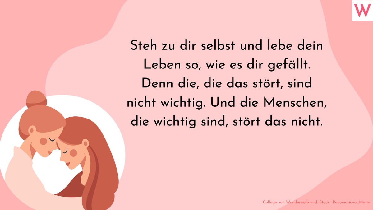 Steh zu dir selbst und lebe dein Leben so, wie es dir gefällt. Denn die, die das stört, sind nicht wichtig. Und die Menschen, die wichtig sind, stört das nicht.