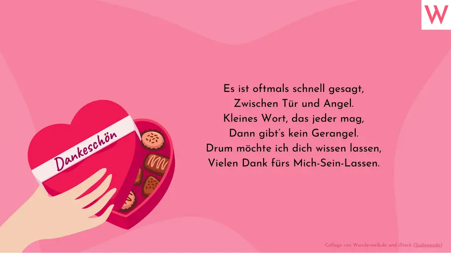 Es ist oftmals schnell gesagt, zwischen Tür und Angel. Kleines Wort, das jeder mag, dann gibts kein Gerangel. Drum möchte ich dich wissen lassen, vielen Dank fürs Mich-Sein-Lassen. Es ist oftmals schnell gesagt, zwischen Tür und Angel. Kleines Wort, das jeder mag, dann gibts kein Gerangel. Drum möchte ich dich wissen lassen, vielen Dank fürs Mich-Sein-Lassen.