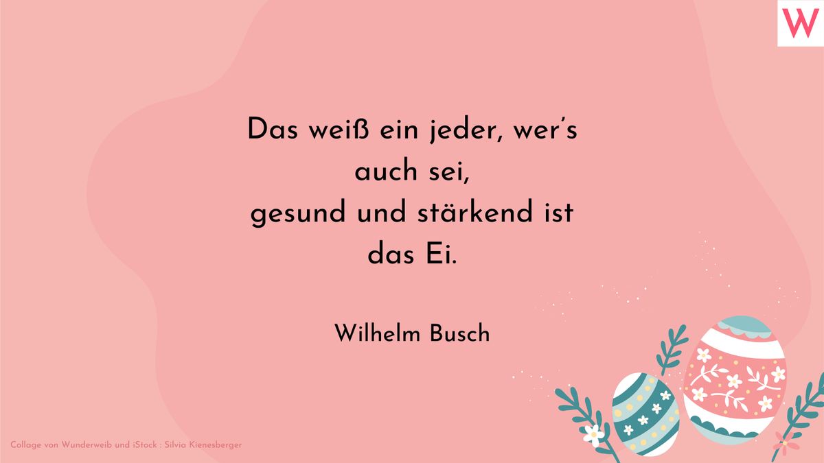 Das weiß ein jeder, wers auch sei, gesund und stärkend ist das Ei. (Wilhelm Busch)