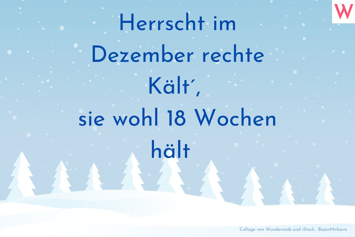 Herrscht im Dezember rechte Kält, sie wohl 18 Wochen hält.