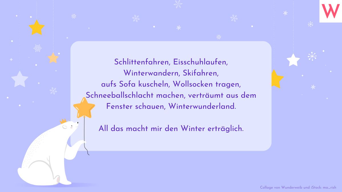 Schlittenfahren, Eisschuhlaufen, Winterwandern, Skifahren, aufs Sofa kuscheln, Wollsocken tragen, Schneeballschlacht machen, verträumt aus dem Fenster schauen, Winterwunderland.  All das macht mir den Winter erträglich.