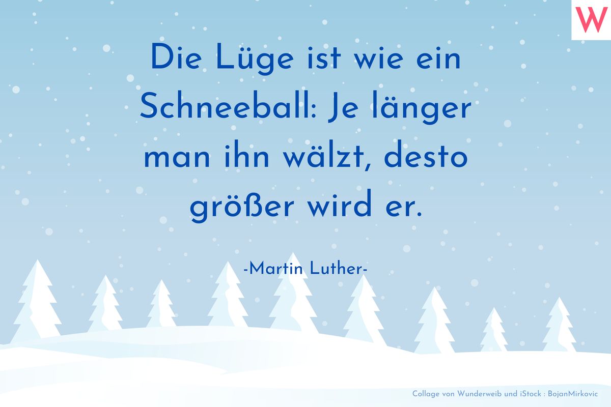 Die Lüge ist wie ein Schneeball: Je länger man ihn wälzt, desto größer wird er.   (Martin Luther)