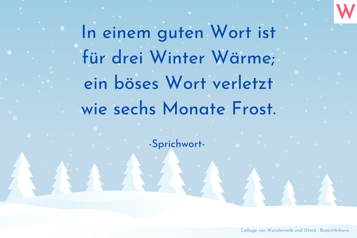 In einem guten Wort ist für drei Winter Wärme; ein böses Wort verletzt wie sechs Monate Frost. (Sprichwort)