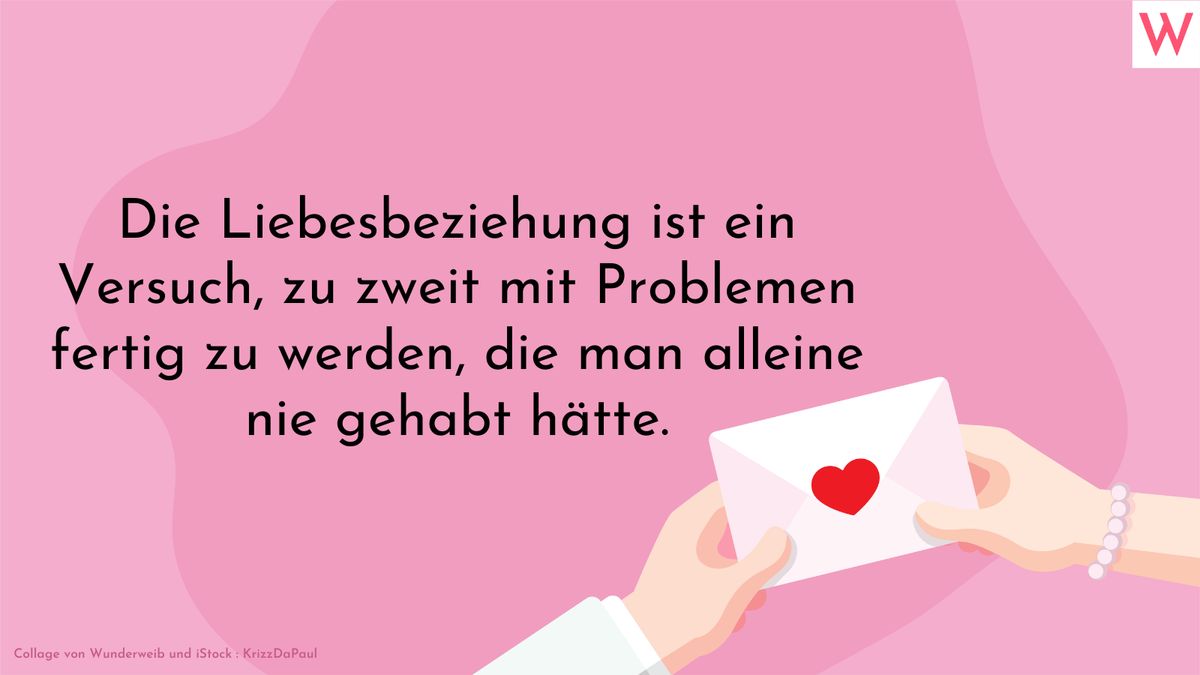 Die Liebesbeziehung ist ein Versuch, zu zweit mit Problemen fertig zu werden, die man alleine gar nicht hätte.