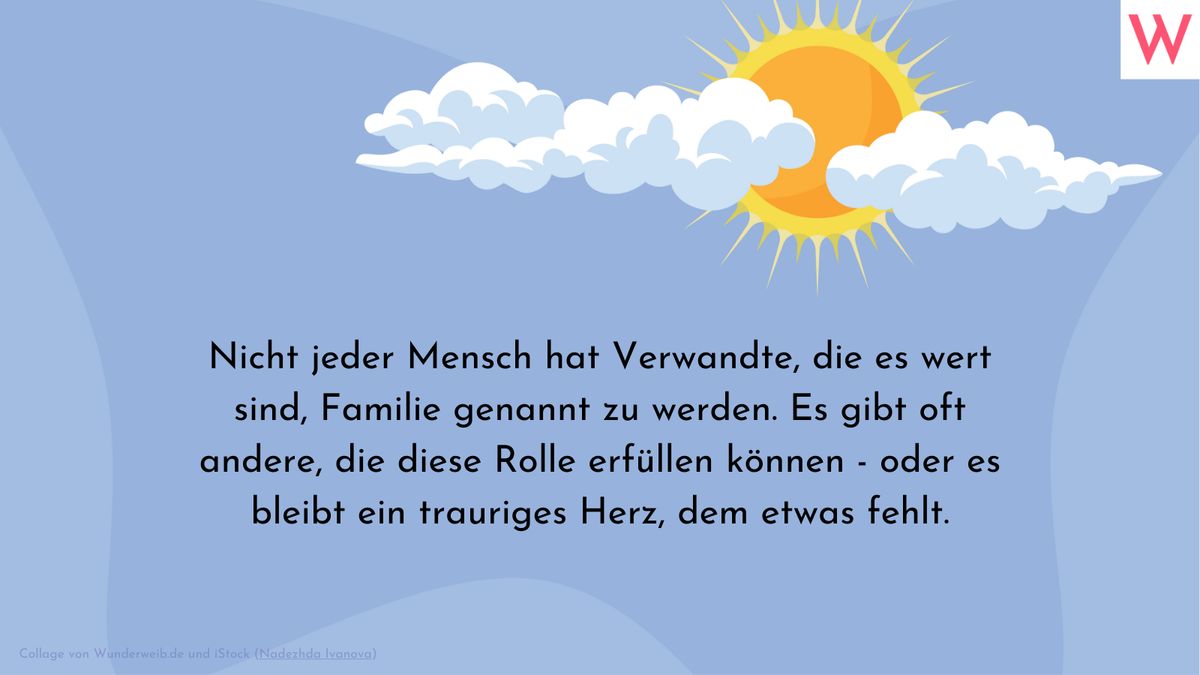 Nicht jeder Mensch hat Verwandte, die es wert sind, Familie genannt zu werden. Es gibt oft andere, die diese Rolle erfüllen können - oder es bleibt ein trauriges Herz, dem etwas fehlt.