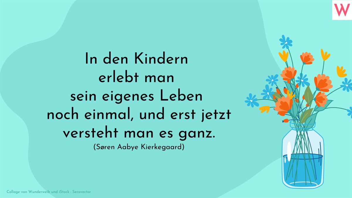 In den Kindern erlebt man sein eigenes Leben noch einmal, und erst jetzt versteht man es ganz.  Søren Kierkegaard