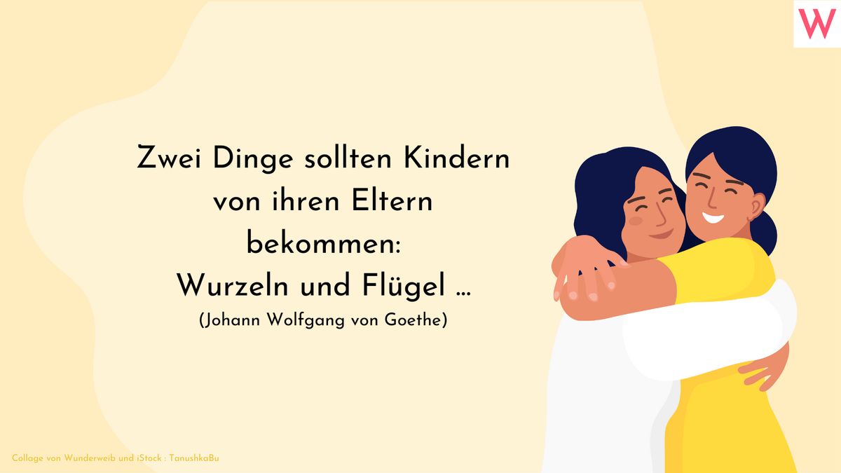 Zwei Dinge sollten Kinder von ihren Eltern bekommen: Wurzeln und Flügel…  Johann Wolfgang von Goethe