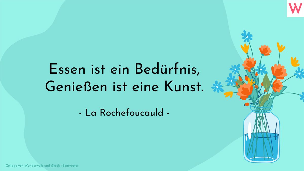 Essen ist ein Bedürfnis, Genießen ist eine Kunst. (François de La Rochefoucauld)