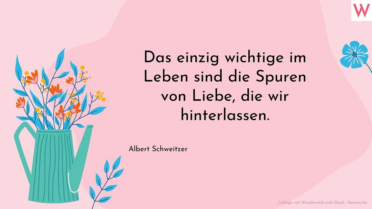 Das einzig wichtige im Leben sind die Spuren von Liebe, die wir hinterlassen.  Albert Schweizer